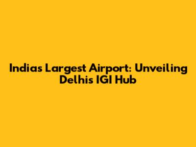 India's Largest Airport: Unveiling Delhi's IGI Hub