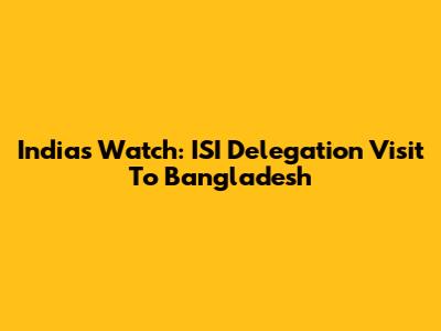 India's Watch: ISI Delegation Visit To Bangladesh