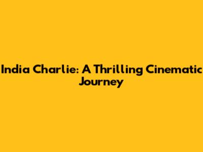 India Charlie: A Thrilling Cinematic Journey