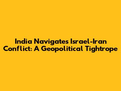 India Navigates Israel-Iran Conflict: A Geopolitical Tightrope