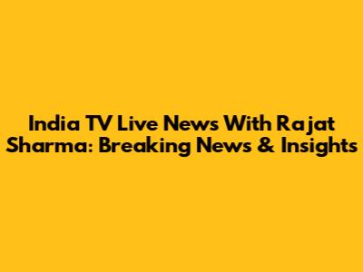 India TV Live News With Rajat Sharma: Breaking News & Insights