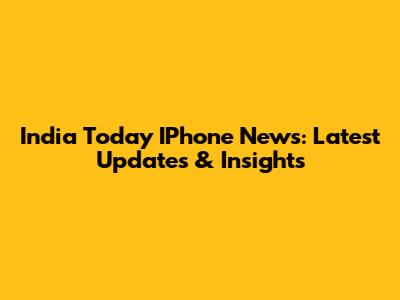 India Today IPhone News: Latest Updates & Insights