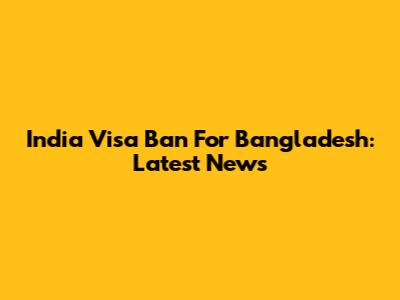 India Visa Ban For Bangladesh: Latest News