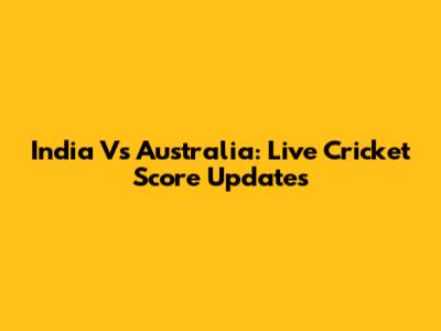 India Vs Australia: Live Cricket Score Updates
