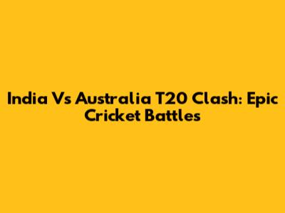 India Vs Australia T20 Clash: Epic Cricket Battles
