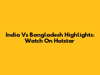 India Vs Bangladesh Highlights: Watch On Hotstar