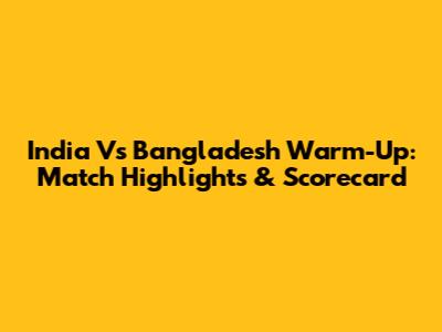 India Vs Bangladesh Warm-Up: Match Highlights & Scorecard