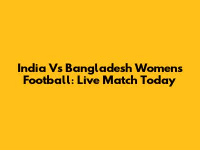 India Vs Bangladesh Women's Football: Live Match Today