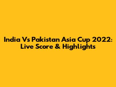 India Vs Pakistan Asia Cup 2022: Live Score & Highlights