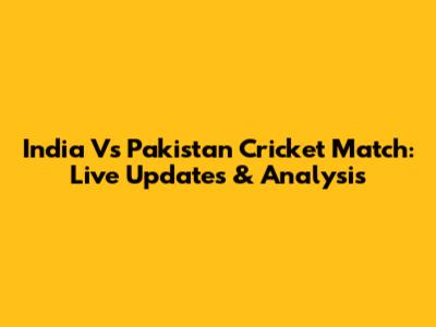 India Vs Pakistan Cricket Match: Live Updates & Analysis