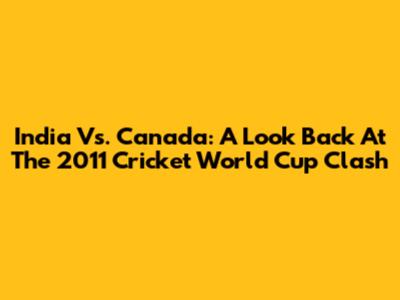 India Vs. Canada: A Look Back At The 2011 Cricket World Cup Clash
