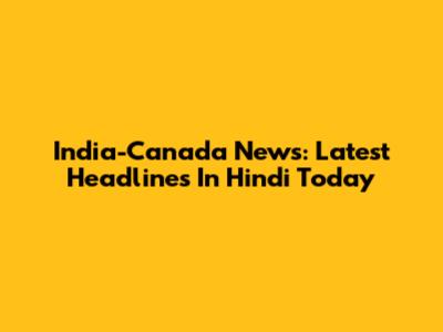 India-Canada News: Latest Headlines In Hindi Today