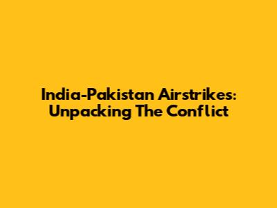 India-Pakistan Airstrikes: Unpacking The Conflict