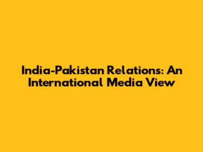 India-Pakistan Relations: An International Media View