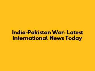 India-Pakistan War: Latest International News Today