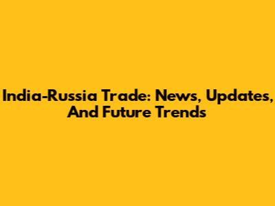 India-Russia Trade: News, Updates, And Future Trends
