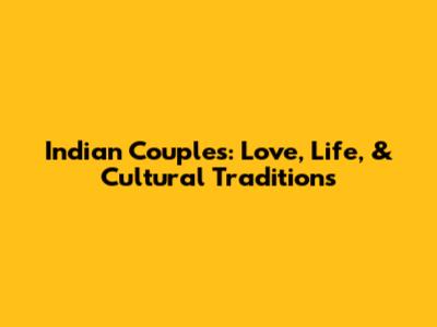 Indian Couples: Love, Life, & Cultural Traditions