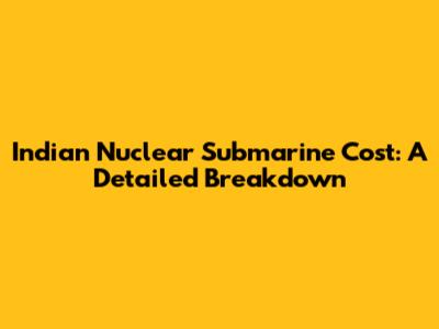 Indian Nuclear Submarine Cost: A Detailed Breakdown