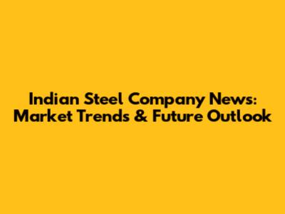 Indian Steel Company News: Market Trends & Future Outlook