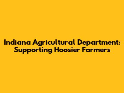 Indiana Agricultural Department: Supporting Hoosier Farmers