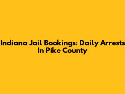 Indiana Jail Bookings: Daily Arrests In Pike County