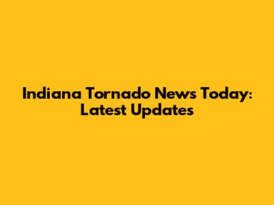 Indiana Tornado News Today: Latest Updates