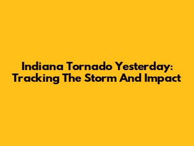 Indiana Tornado Yesterday: Tracking The Storm And Impact