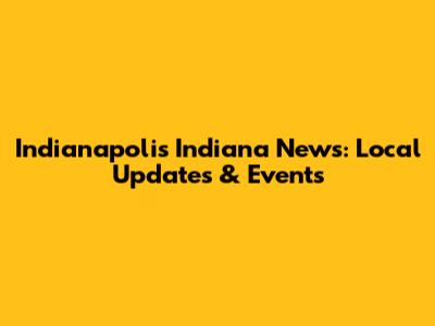 Indianapolis Indiana News: Local Updates & Events
