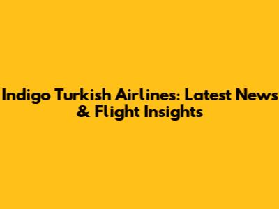 Indigo Turkish Airlines: Latest News & Flight Insights