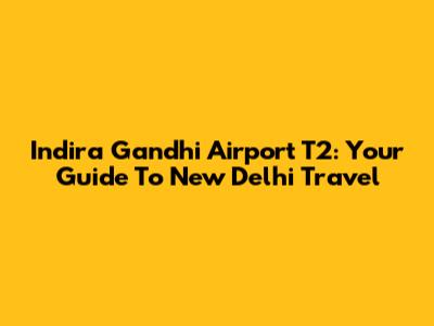 Indira Gandhi Airport T2: Your Guide To New Delhi Travel