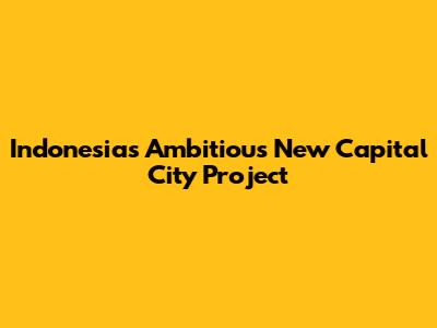 Indonesia's Ambitious New Capital City Project