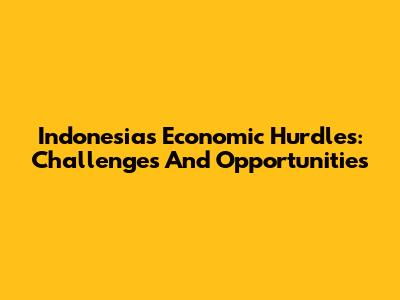 Indonesia's Economic Hurdles: Challenges And Opportunities