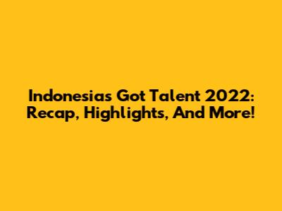 Indonesia's Got Talent 2022: Recap, Highlights, And More!