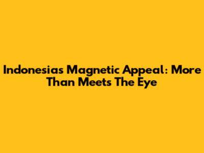 Indonesia's Magnetic Appeal: More Than Meets The Eye