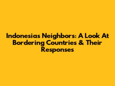 Indonesia's Neighbors: A Look At Bordering Countries & Their Responses