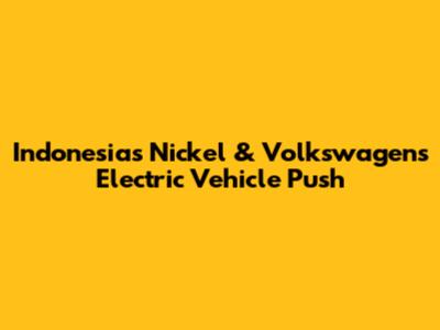 Indonesia's Nickel & Volkswagen's Electric Vehicle Push