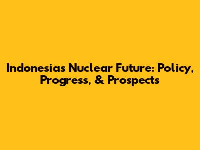 Indonesia's Nuclear Future: Policy, Progress, & Prospects
