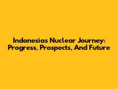 Indonesia's Nuclear Journey: Progress, Prospects, And Future