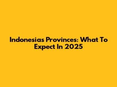 Indonesia's Provinces: What To Expect In 2025