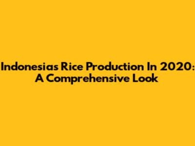 Indonesia's Rice Production In 2020: A Comprehensive Look