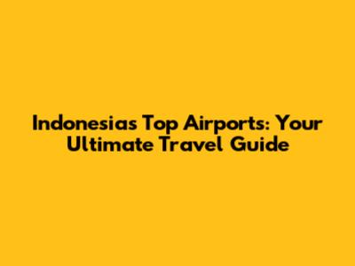 Indonesia's Top Airports: Your Ultimate Travel Guide