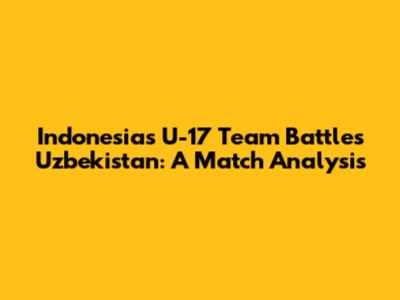 Indonesia's U-17 Team Battles Uzbekistan: A Match Analysis