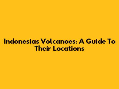 Indonesia's Volcanoes: A Guide To Their Locations