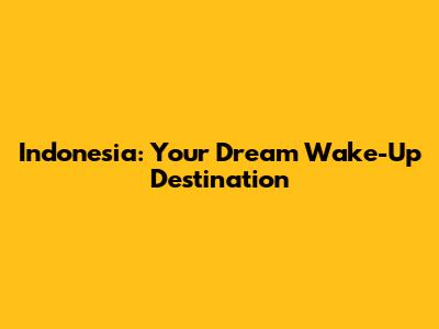 Indonesia: Your Dream Wake-Up Destination