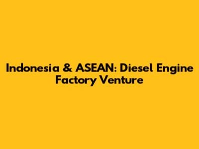 Indonesia & ASEAN: Diesel Engine Factory Venture