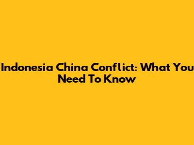 Indonesia China Conflict: What You Need To Know