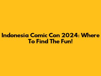 Indonesia Comic Con 2024: Where To Find The Fun!