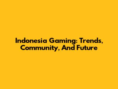 Indonesia Gaming: Trends, Community, And Future