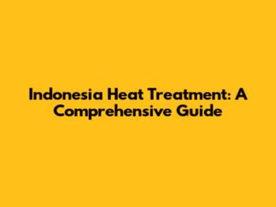 Indonesia Heat Treatment: A Comprehensive Guide