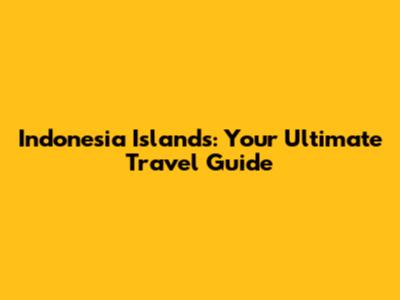 Indonesia Islands: Your Ultimate Travel Guide